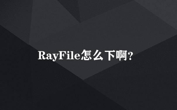 RayFile怎么下啊？