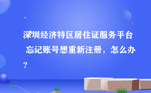深圳经济特区居住证服务平台 忘记账号想重新注册，怎么办？