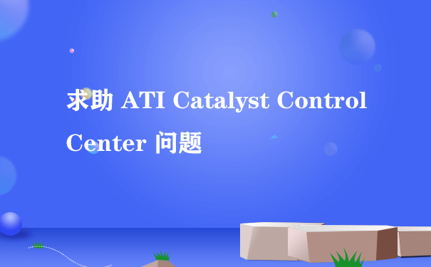 求助 ATI Catalyst Control Center 问题