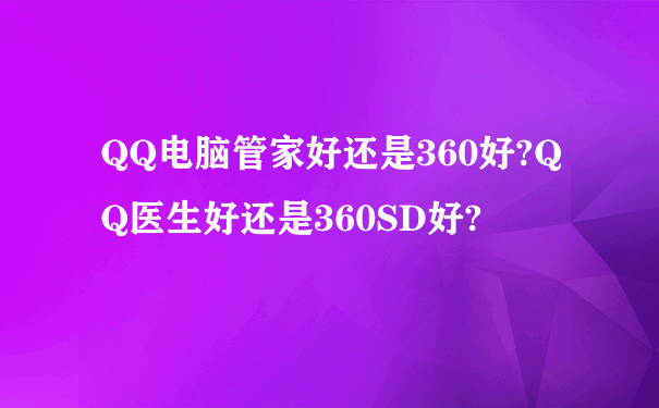 QQ电脑管家好还是360好?QQ医生好还是360SD好?