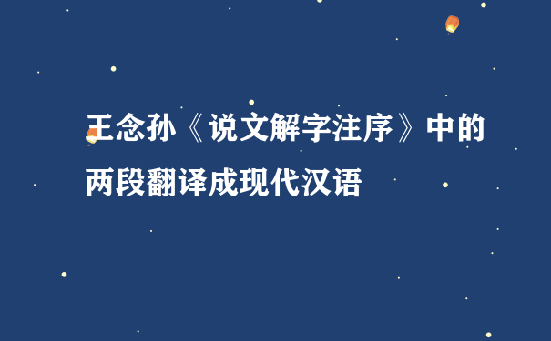 王念孙《说文解字注序》中的两段翻译成现代汉语
