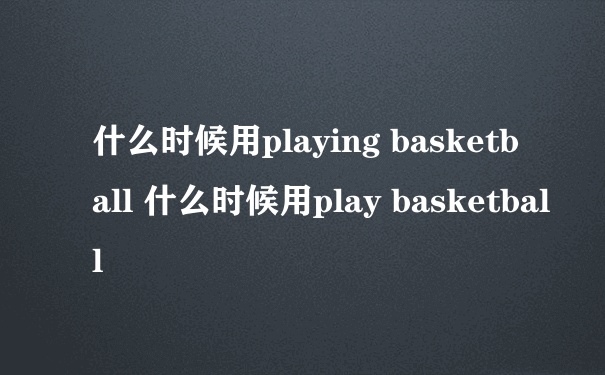 什么时候用playing basketball 什么时候用play basketball