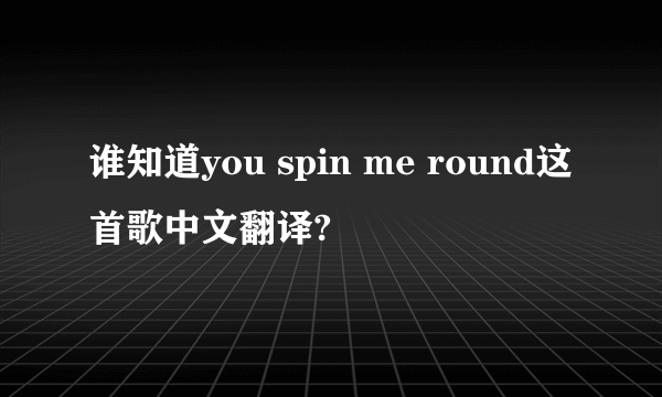 谁知道you spin me round这首歌中文翻译?