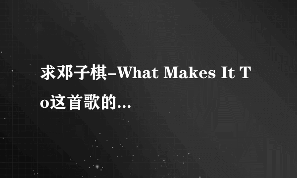 求邓子棋-What Makes It To这首歌的中文翻译。谢谢！